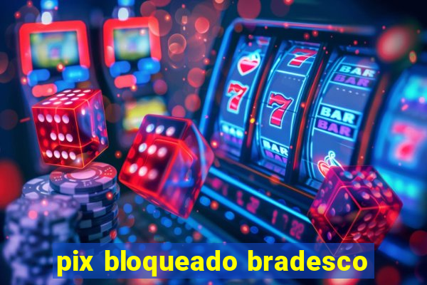 pix bloqueado bradesco